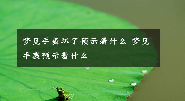 夢見手表壞了預(yù)示著什么 夢見手表預(yù)示著什么