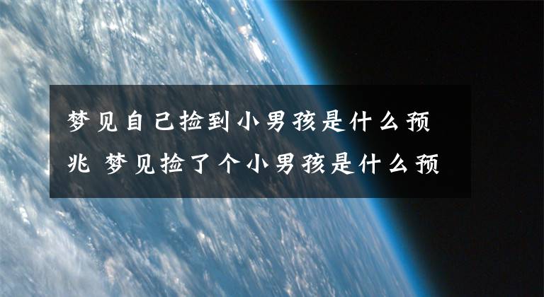 夢見自己撿到小男孩是什么預(yù)兆 夢見撿了個小男孩是什么預(yù)兆