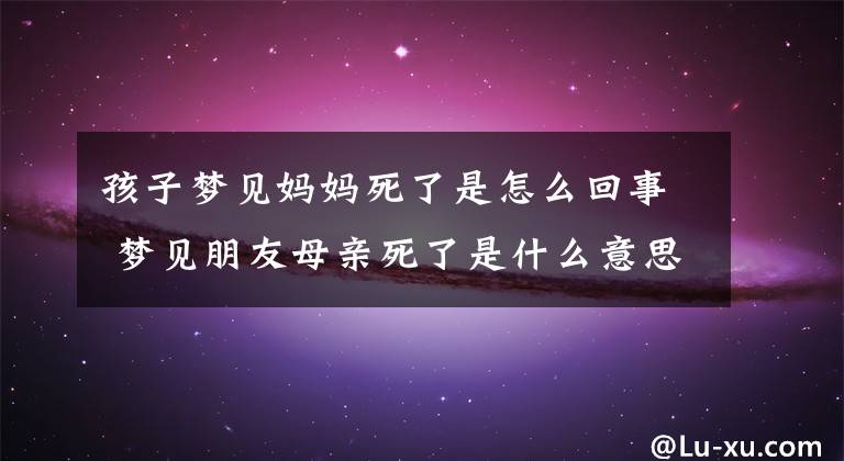 孩子夢見媽媽死了是怎么回事 夢見朋友母親死了是什么意思