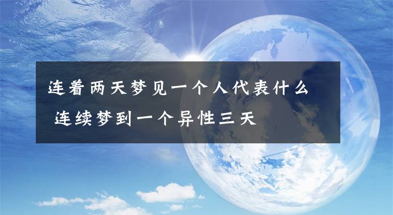 連著兩天夢見一個人代表什么 連續(xù)夢到一個異性三天