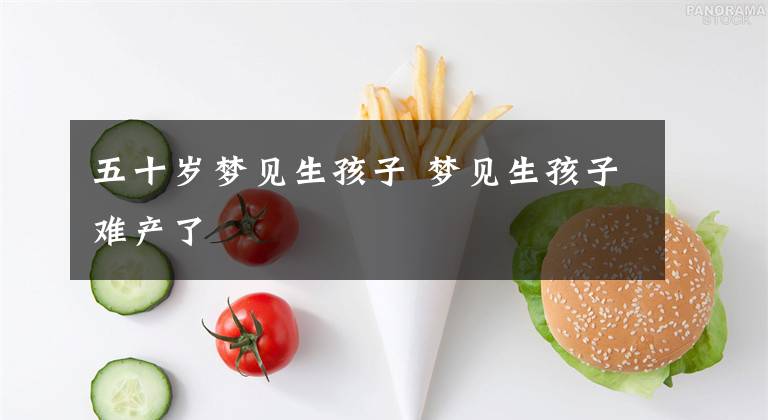 五十歲夢見生孩子 夢見生孩子難產(chǎn)了