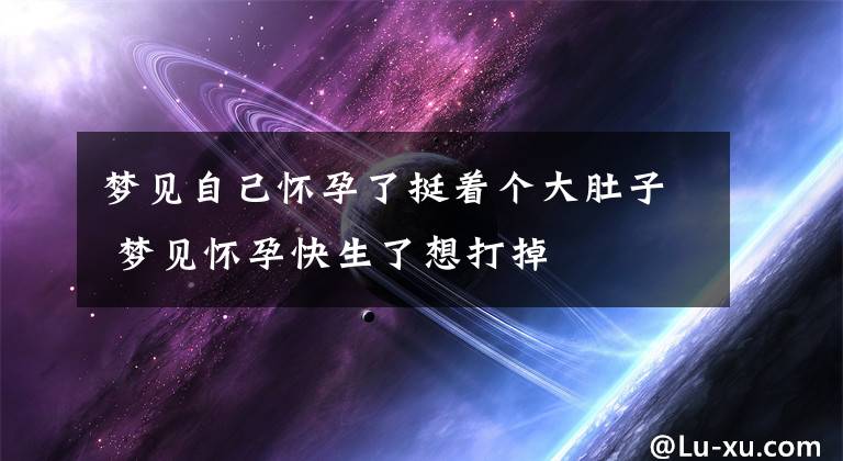 夢見自己懷孕了挺著個大肚子 夢見懷孕快生了想打掉