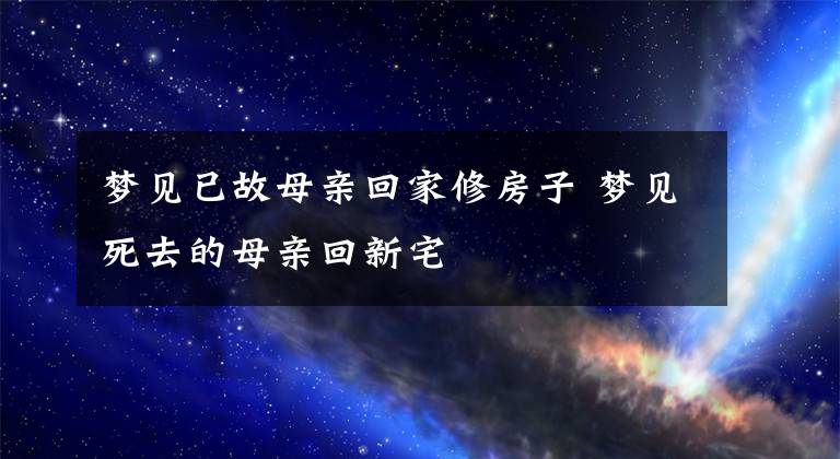 夢見已故母親回家修房子 夢見死去的母親回新宅