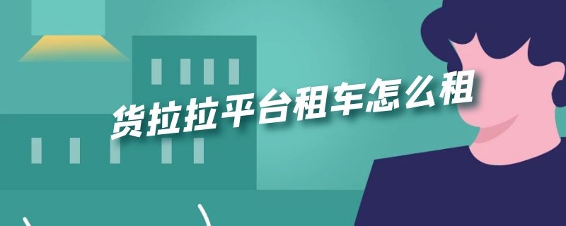 貨拉拉平臺租車怎么租 貨拉拉租車平臺