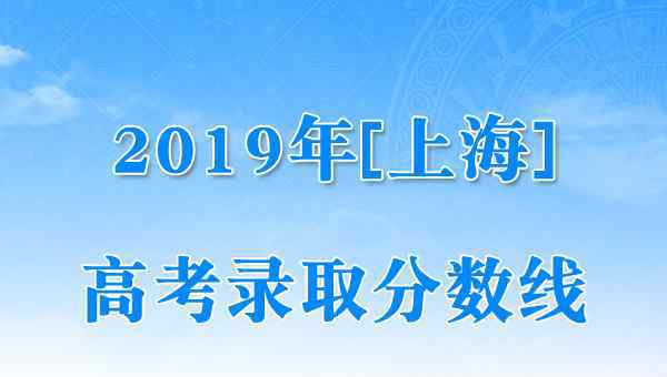  2019年上海市高考本科各批次錄取控制分?jǐn)?shù)線（已公布）