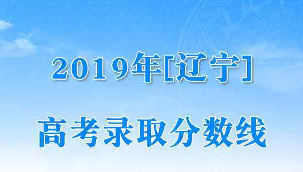  遼寧2019年高考錄取分?jǐn)?shù)線已公布