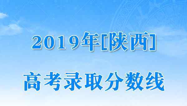  2019年陜西高考錄取分?jǐn)?shù)線（已公布）