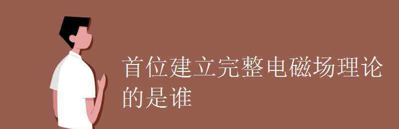 麥克斯韋的電磁理論 首位建立完整電磁場理論的是誰