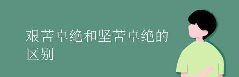 堅(jiān)苦卓絕 艱苦卓絕和堅(jiān)苦卓絕的區(qū)別