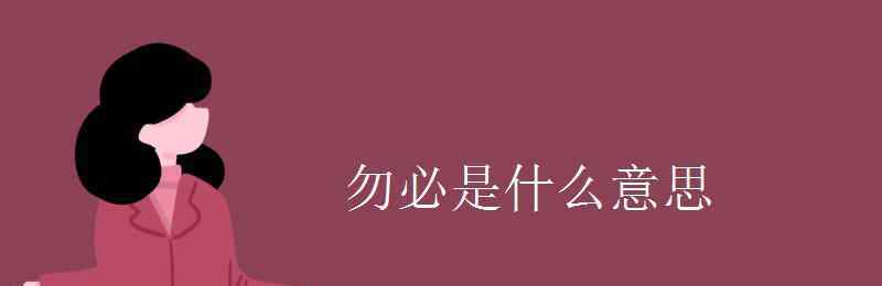 務(wù)必是什么意思 勿必是什么意思