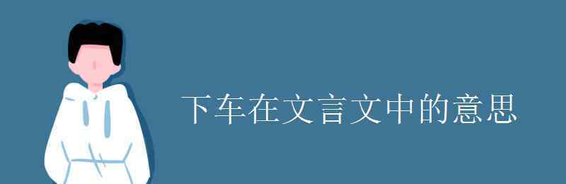 下車伊始 下車在文言文中的意思