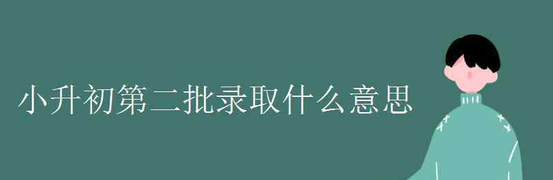 本科二批是什么意思 小升初第二批錄取什么意思