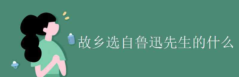 故鄉(xiāng)選自 故鄉(xiāng)選自魯迅先生的什么