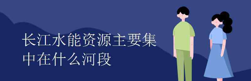 長(zhǎng)江水能資源主要集中在什么河段 長(zhǎng)江水能資源主要集中在什么河段