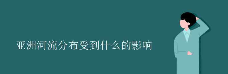 亞洲河流分布特點 亞洲河流分布受到什么的影響