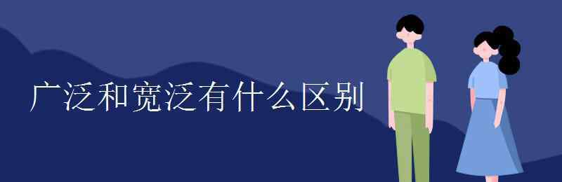 寬泛 廣泛和寬泛有什么區(qū)別