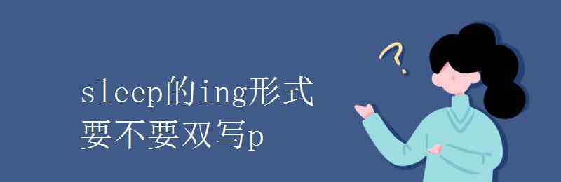 sleep的ing形式 sleep的ing形式要不要雙寫p