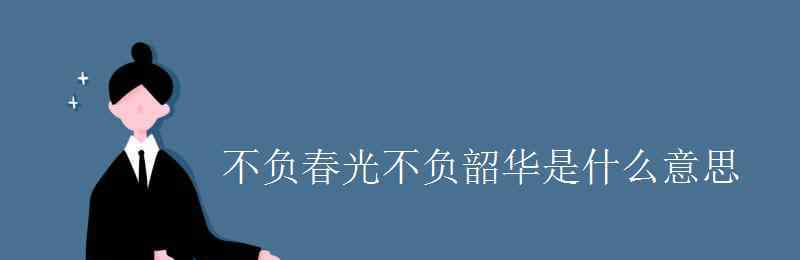 不負韶華啥意思 不負春光不負韶華是什么意思