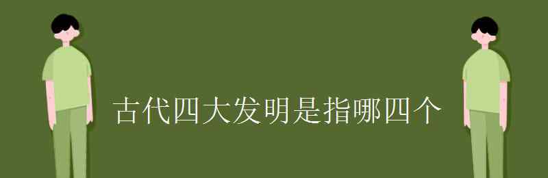 中國四大發(fā)明是哪四大發(fā)明 古代四大發(fā)明是指哪四個