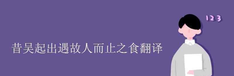 昔吳起出遇故人 昔吳起出遇故人而止之食翻譯