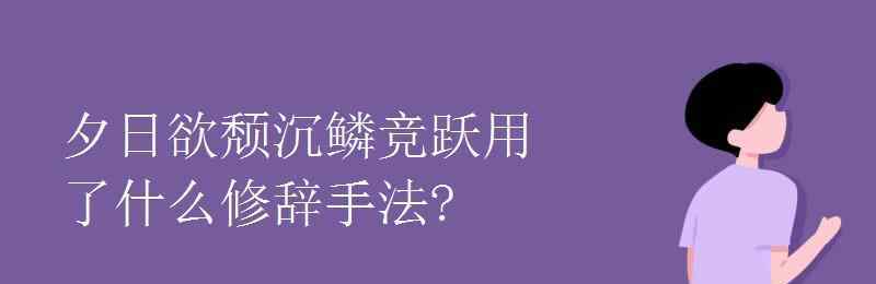 沉鱗競(jìng)躍 夕日欲頹沉鱗競(jìng)躍用了什么修辭手法?