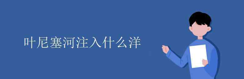 葉尼塞河注入什么洋 葉尼塞河注入什么洋