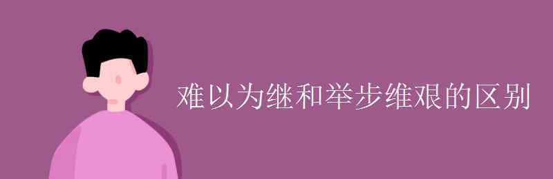 舉步維艱 難以為繼和舉步維艱的區(qū)別