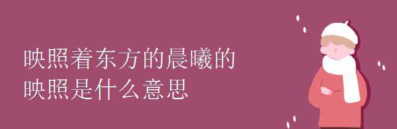 映照造句 映照著東方的晨曦的映照是什么意思