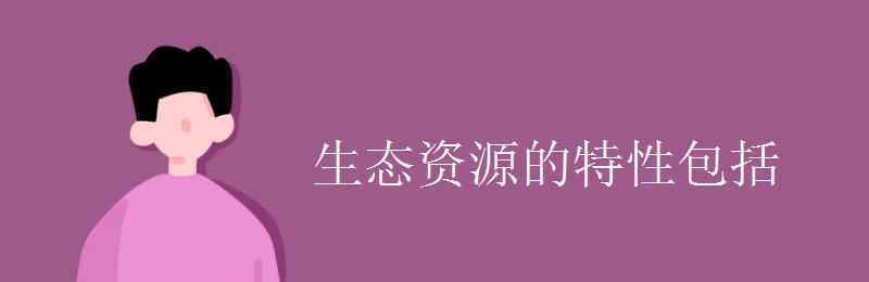 生態(tài)資源的特性包括 生態(tài)資源的特性包括