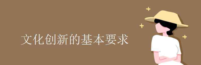 文化創(chuàng)新知識(shí)點(diǎn) 文化創(chuàng)新的基本要求