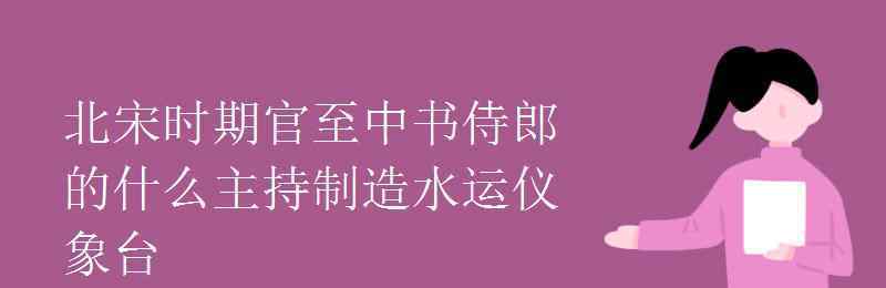 蘇魏 北宋時期官至中書侍郎的什么主持制造水運(yùn)儀象臺