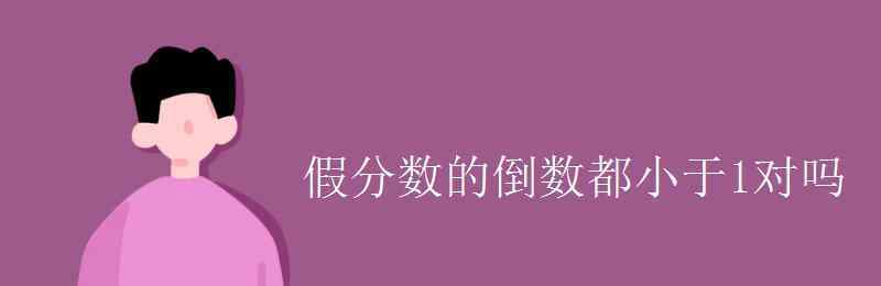 假分?jǐn)?shù)的倒數(shù)一定是真分?jǐn)?shù) 假分?jǐn)?shù)的倒數(shù)都小于1對嗎