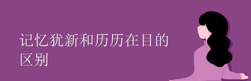 歷歷在目的意思是什么 記憶猶新和歷歷在目的區(qū)別