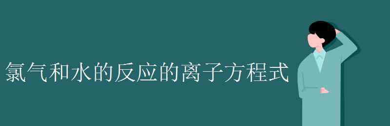 氯氣與水反應(yīng)的離子方程式 氯氣和水的反應(yīng)的離子方程式