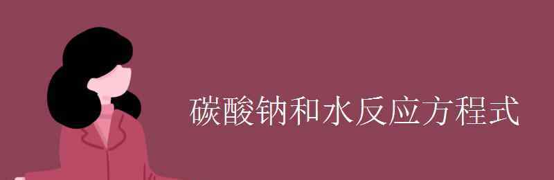 碳酸鈉與水反應(yīng) 碳酸鈉和水反應(yīng)方程式