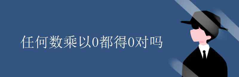 0和任何數(shù)相乘都得0對嗎 任何數(shù)乘以0都得0對嗎