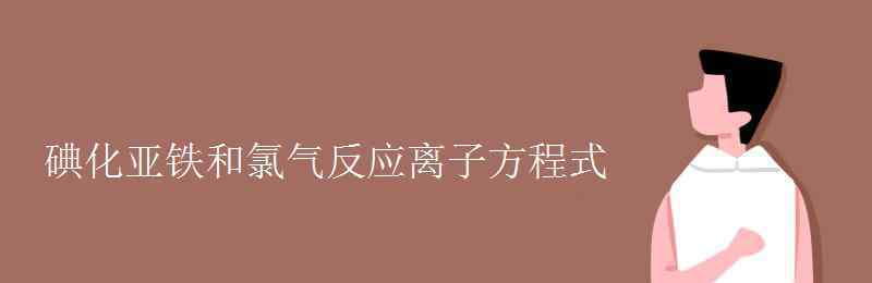 碘化亞鐵與氯氣反應(yīng) 碘化亞鐵和氯氣反應(yīng)離子方程式