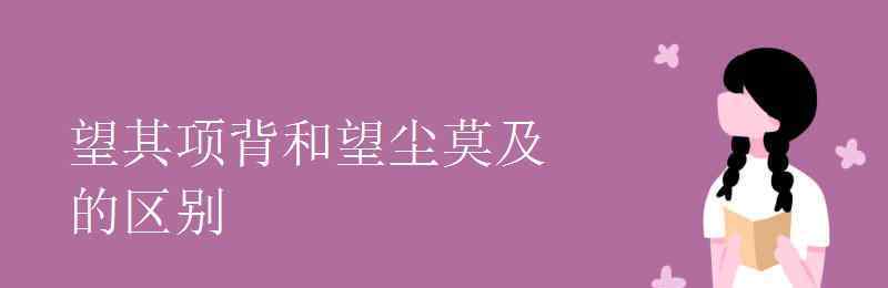 望其項背和望塵莫及 望其項背和望塵莫及的區(qū)別