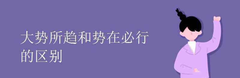 大勢所趨 大勢所趨和勢在必行的區(qū)別