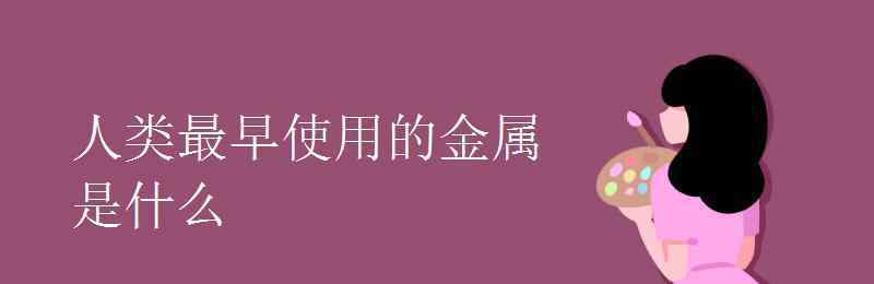 人類最早使用的金屬 人類最早使用的金屬是什么