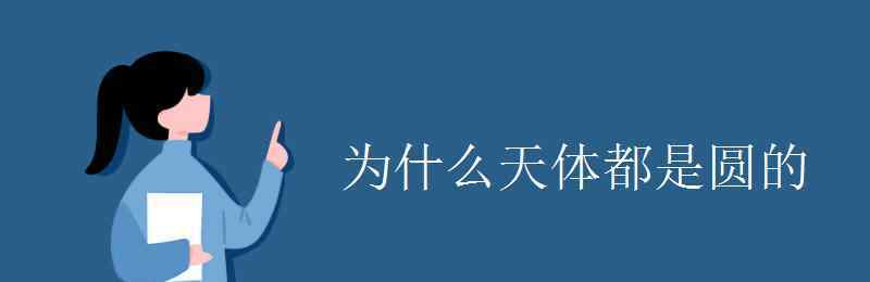 為什么星球都是圓的 為什么天體都是圓的