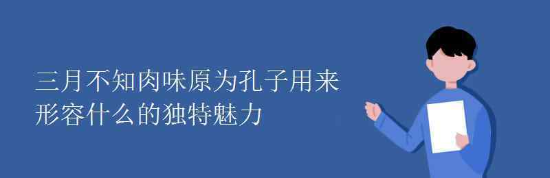 三月不知肉味用來(lái)形容什么 三月不知肉味原為孔子用來(lái)形容什么的獨(dú)特魅力