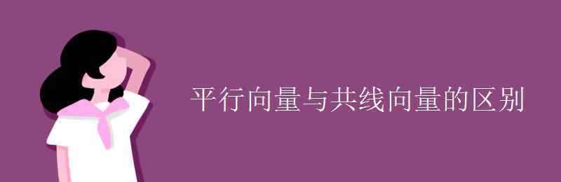 平行向量與共線向量的區(qū)別 平行向量與共線向量的區(qū)別