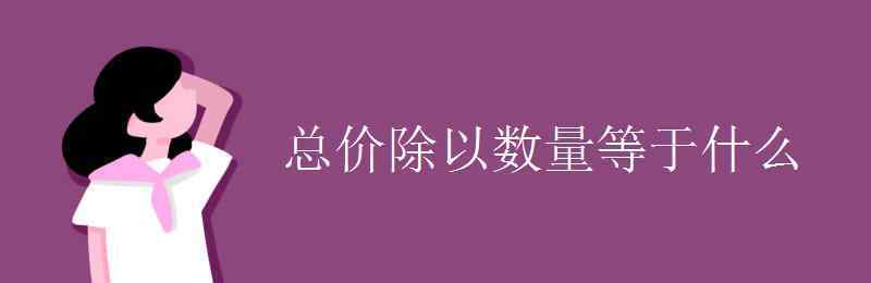 單價(jià)數(shù)量和總價(jià)的關(guān)系 總價(jià)除以數(shù)量等于什么