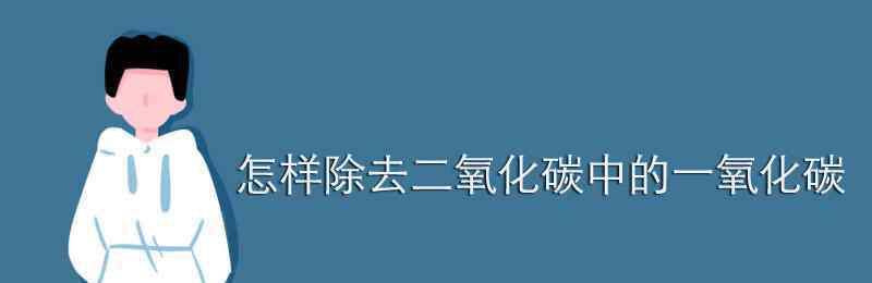 除去二氧化碳中的一氧化碳 怎樣除去二氧化碳中的一氧化碳