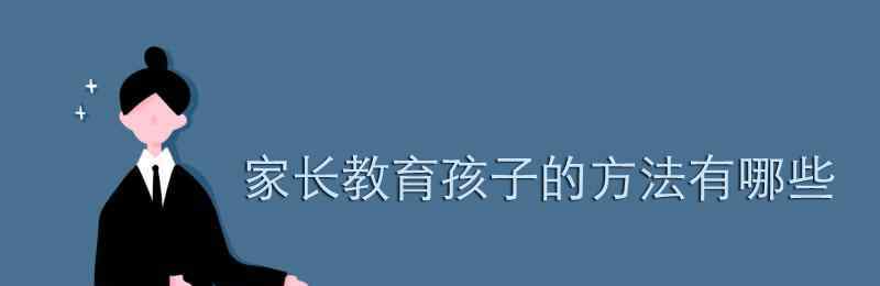 教育孩子有哪些好方法 家長(zhǎng)教育孩子的方法有哪些