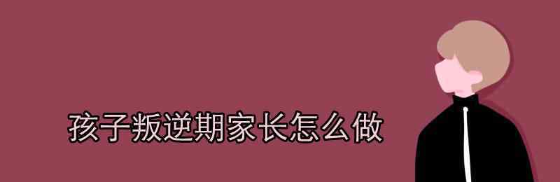 孩子叛逆期家長怎么做 孩子叛逆期家長怎么做