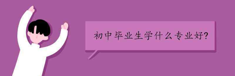 初中畢業(yè)學(xué)什么專業(yè)好 初中畢業(yè)生學(xué)什么專業(yè)好