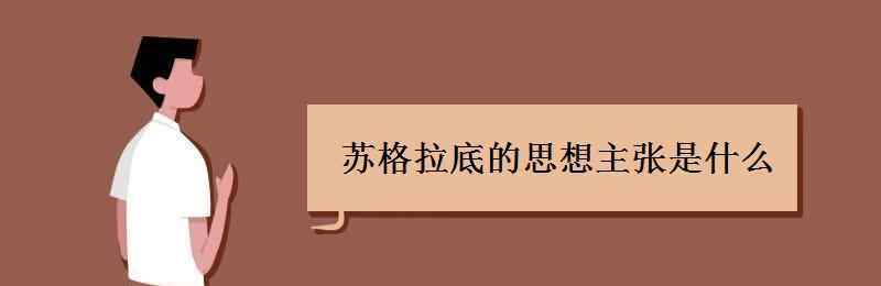 蘇格拉底的思想主張 蘇格拉底的思想主張是什么 核心思想是什么