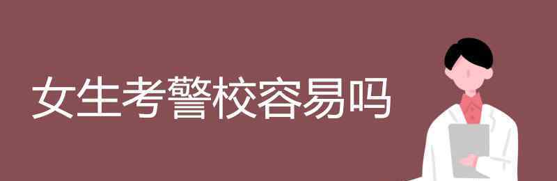 考警校需要什么條件 女生考警校容易嗎 都需要什么條件